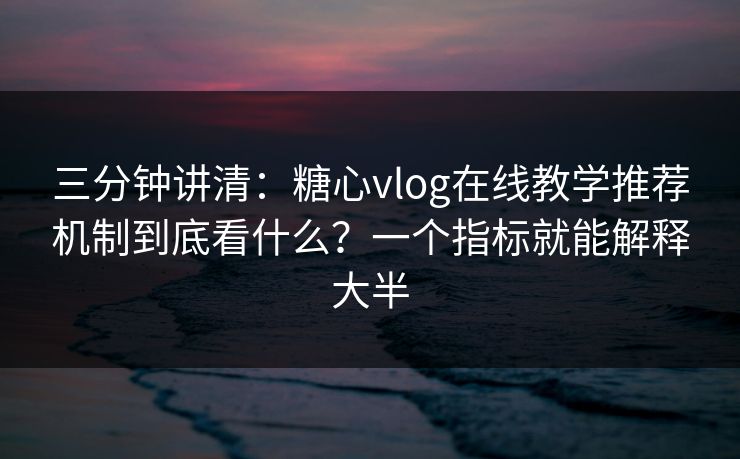 三分钟讲清：糖心vlog在线教学推荐机制到底看什么？一个指标就能解释大半