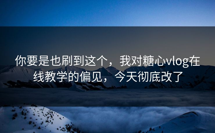 你要是也刷到这个，我对糖心vlog在线教学的偏见，今天彻底改了