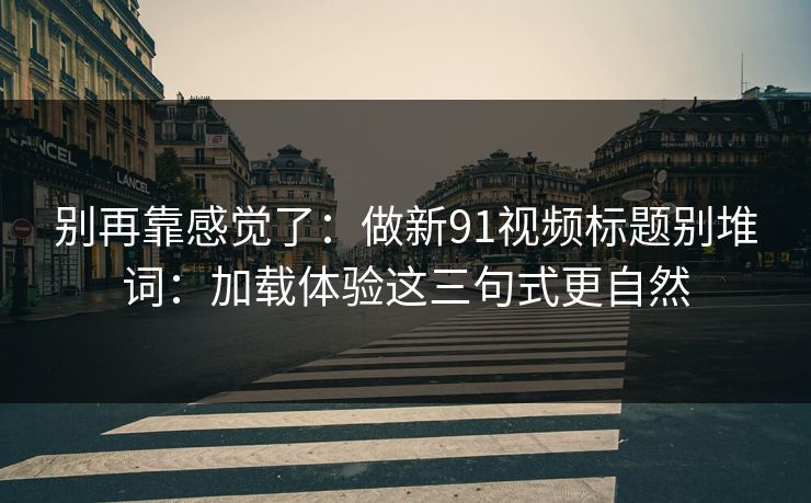 别再靠感觉了：做新91视频标题别堆词：加载体验这三句式更自然