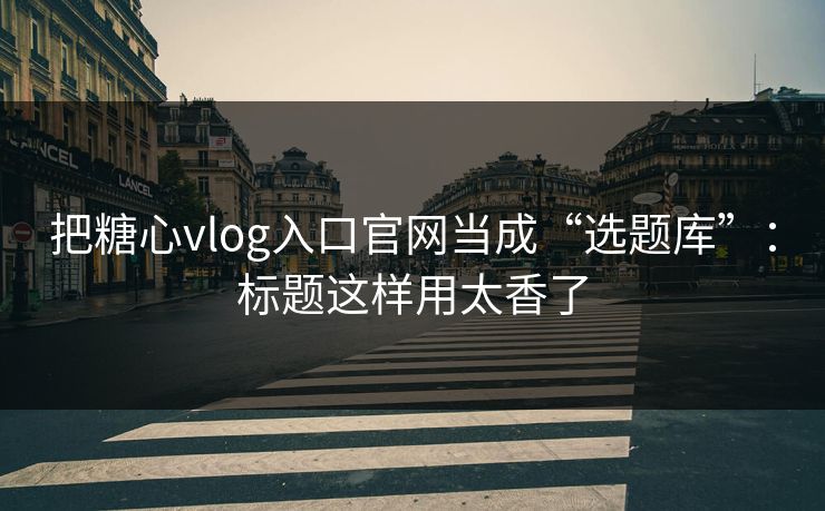 把糖心vlog入口官网当成“选题库”：标题这样用太香了