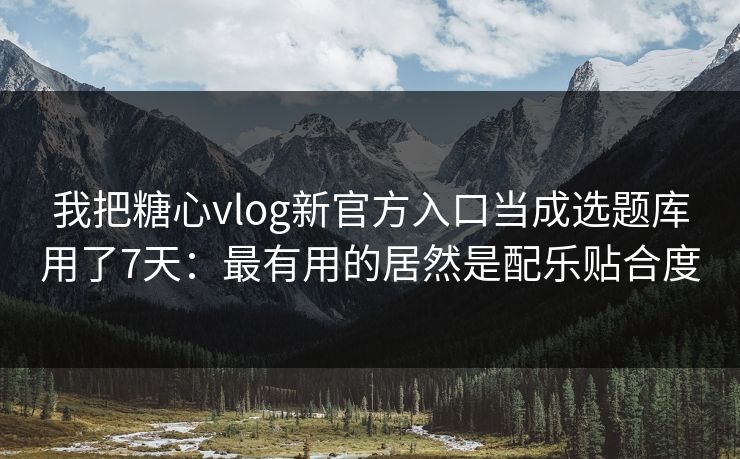 我把糖心vlog新官方入口当成选题库用了7天：最有用的居然是配乐贴合度